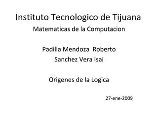 Instituto Tecnologico de Tijuana Matematicas de la Computacion Padilla Mendoza  Roberto Sanchez Vera Isai Origenes de la Logica 27-ene-2009 