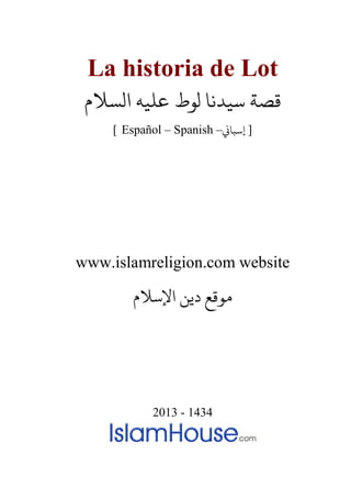 La historia de Lot
‫الﺴﻼم‬ ‫ﻋﻠﻴﻪ‬ ‫لﻮط‬ ‫ﺳﻴﺪﻧﺎ‬ ‫ﻗﺼﺔ‬
[ Español – Spanish – ]�‫إﺳﺒﺎ‬
www.islamreligion.com website
‫اﻹﺳﻼم‬ ‫دﻳﻦ‬ ‫مﻮﻗﻊ‬
2013 - 1434
 