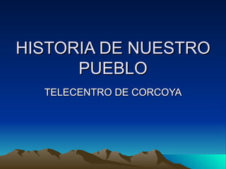 HISTORIA DE NUESTRO PUEBLO TELECENTRO DE CORCOYA 