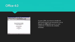 Office 4.0
Ya para 1994, el producto estrella de
Microsoft tendría una renovación con la
llegada de Office 4.0, que en un año
superó los 7 millones de unidades
vendidas.
 