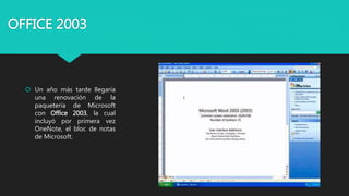 OFFICE 2003
 Un año más tarde llegaría
una renovación de la
paquetería de Microsoft
con Office 2003, la cual
incluyó por primera vez
OneNote, el bloc de notas
de Microsoft.
 