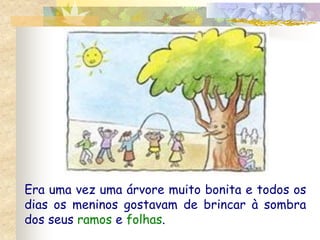 Era uma vez uma árvore muito bonita e todos os
dias os meninos gostavam de brincar à sombra
dos seus ramos e folhas.
 