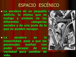 ESPACIO ESCÉNICO
 La escalera de un pequeño
edificio, la misma que es
testigo y símbolo de las
diferentes categorías
sociales y de una jaula de la
que no pueden escapar.
 La escalera es la
inmovilidad, pese a que los
personajes sueñan con
poder escapar de esa
vecindad para cambiar de
vida.
 