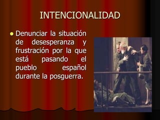 INTENCIONALIDAD
 Denunciar la situación
de desesperanza y
frustración por la que
está pasando el
pueblo español
durante la posguerra.
 