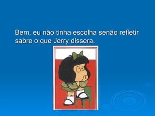 Bem, eu não tinha escolha senão refletir sabre o que Jerry dissera. 