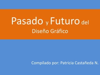Pasado y Futurodel 
Diseño Gráfico 
Compilado por: Patricia Castañeda N. 
 
