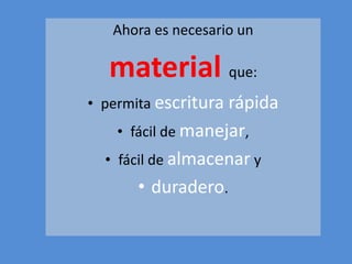 Ahora es necesario un 
material que: 
• permita escritura rápida 
• fácil de manejar, 
• fácil de almacenar y 
• duradero. 
 