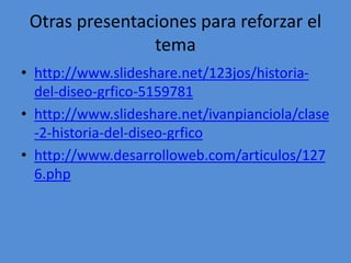Otras presentaciones para reforzar el 
tema 
• http://www.slideshare.net/123jos/historia-del- 
diseo-grfico-5159781 
• http://www.slideshare.net/ivanpianciola/clase 
-2-historia-del-diseo-grfico 
• http://www.desarrolloweb.com/articulos/127 
6.php 
