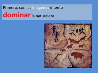 Primero, con las imágenes intentó 
dominarla naturaleza. 
 