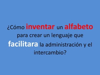 ¿Cómo inventar un alfabeto 
para crear un lenguaje que 
facilitara la administración y el 
intercambio? 
 