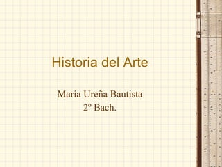 Historia del Arte María Ureña Bautista 2º Bach. 