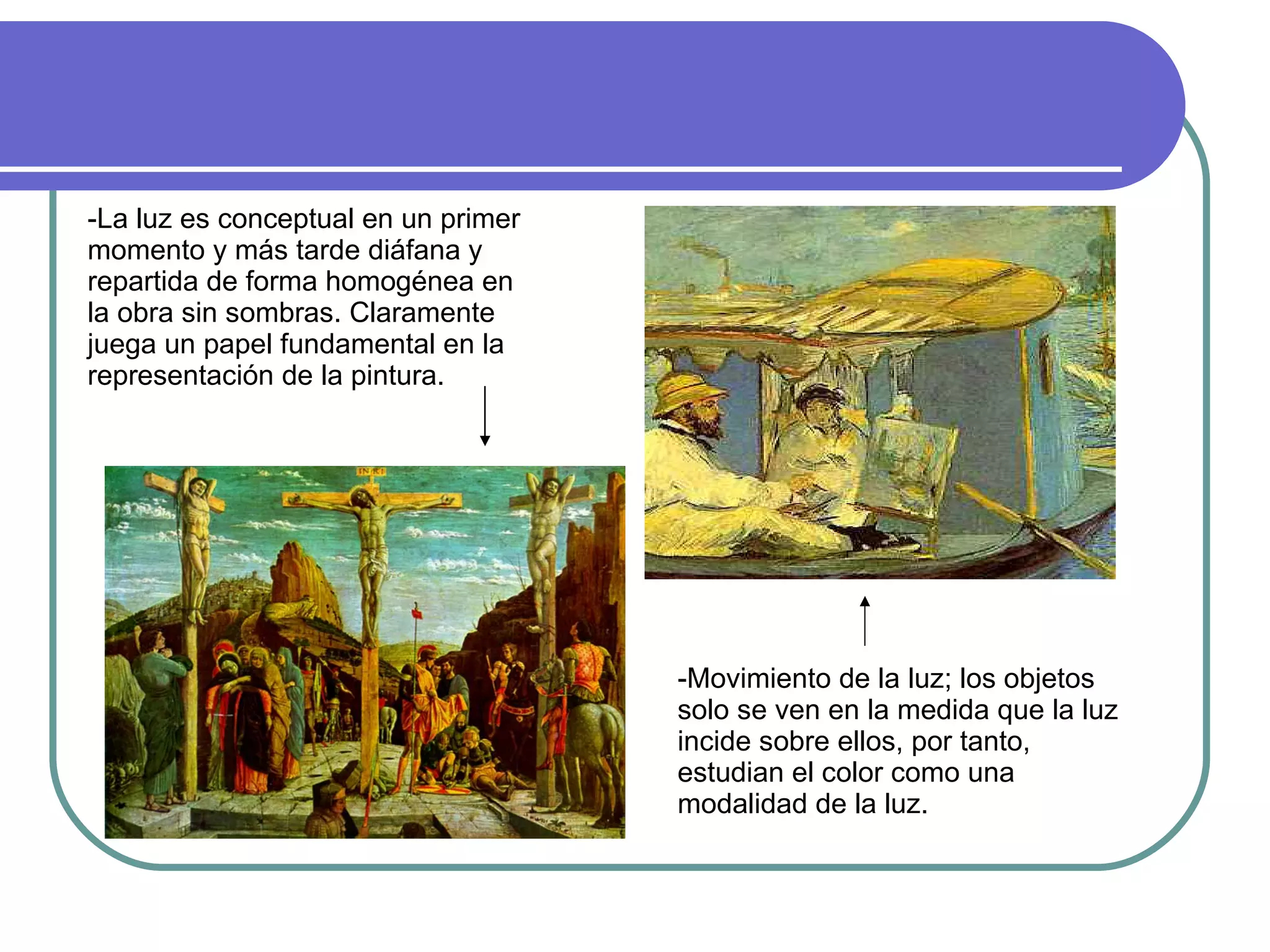 -La luz es conceptual en un primer momento y más tarde diáfana y repartida de forma homogénea en la obra sin sombras. Claramente juega un papel fundamental en la representación de la pintura. -Movimiento de la luz; los objetos solo se ven en la medida que la luz incide sobre ellos, por tanto, estudian el color como una modalidad de la luz. 