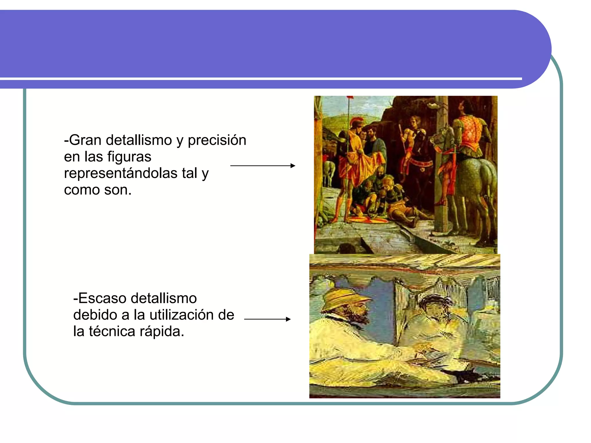-Gran detallismo y precisión en las figuras representándolas tal y como son. -Escaso detallismo debido a la utilización de la técnica rápida. 