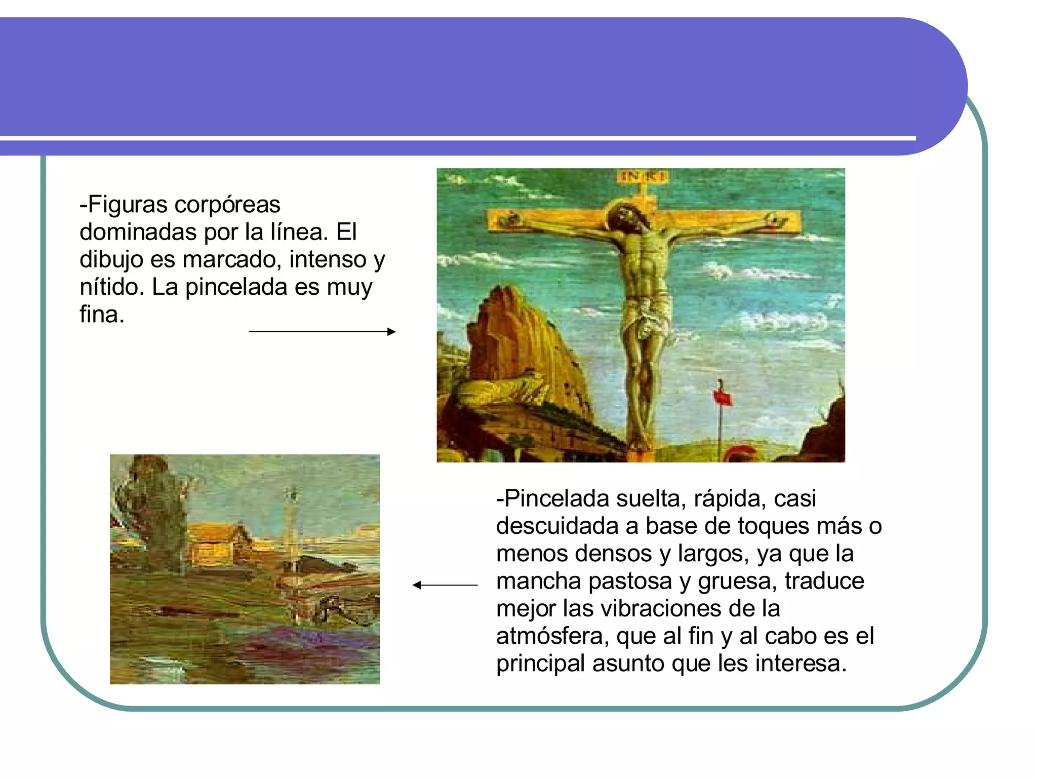 -Figuras corpóreas dominadas por la línea. El dibujo es marcado, intenso y nítido. La pincelada es muy fina. -Pincelada suelta, rápida, casi descuidada a base de toques más o menos densos y largos, ya que la mancha pastosa y gruesa, traduce mejor las vibraciones de la atmósfera, que al fin y al cabo es el principal asunto que les interesa. 