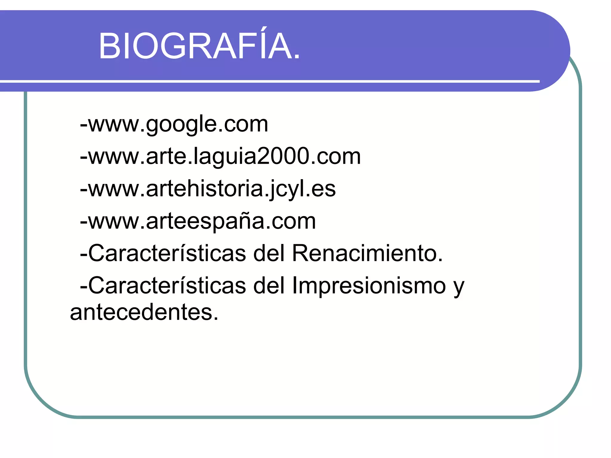 BIOGRAFÍA. -www.google.com -www.arte.laguia2000.com -www.artehistoria.jcyl.es -www.arteespaña.com -Características del Renacimiento. -Características del Impresionismo y  antecedentes. 