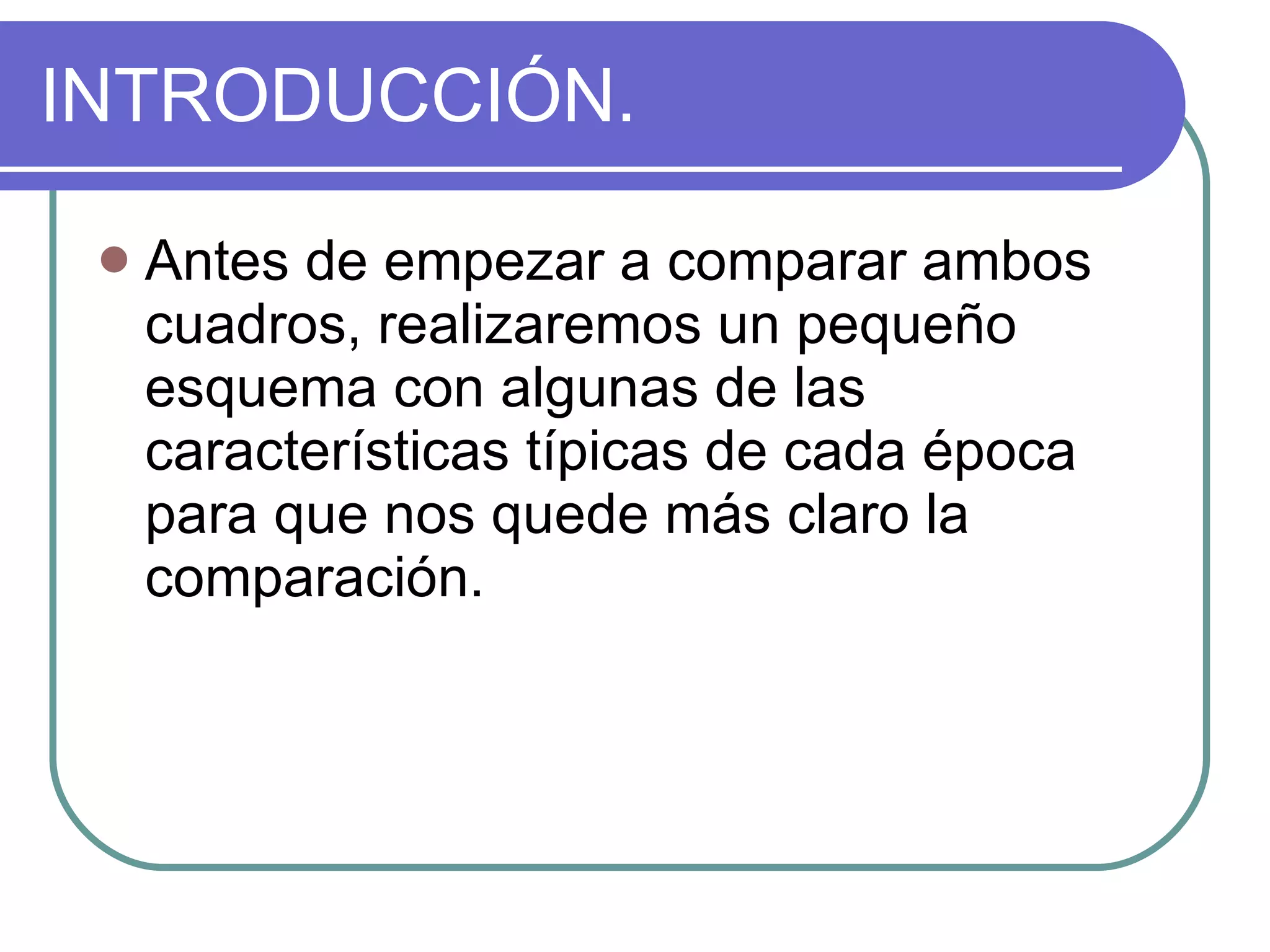 INTRODUCCIÓN. Antes de empezar a comparar ambos cuadros, realizaremos un pequeño esquema con algunas de las características típicas de cada época para que nos quede más claro la comparación. 
