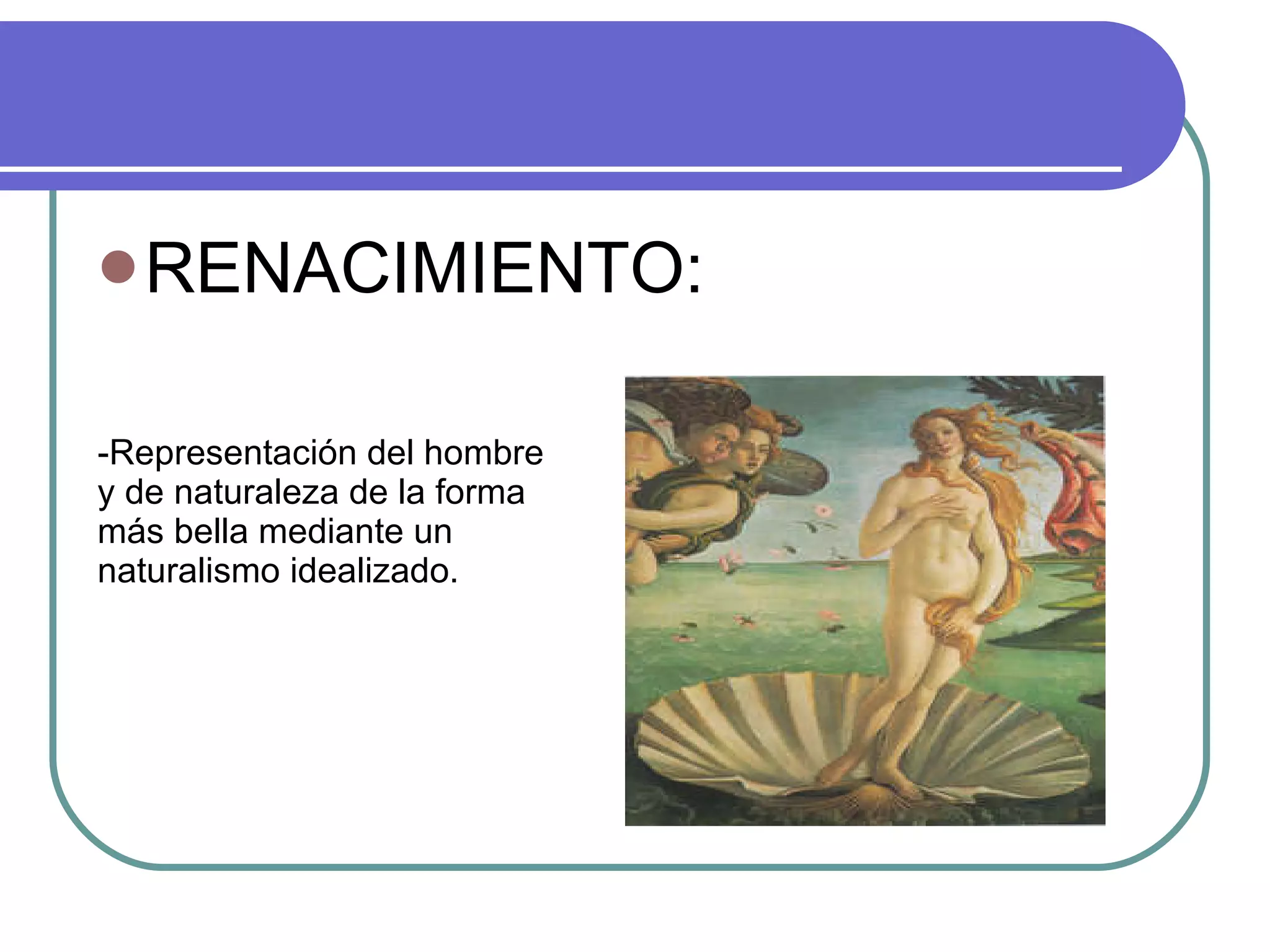 RENACIMIENTO: -Representación del hombre y de naturaleza de la forma más bella mediante un naturalismo idealizado. 