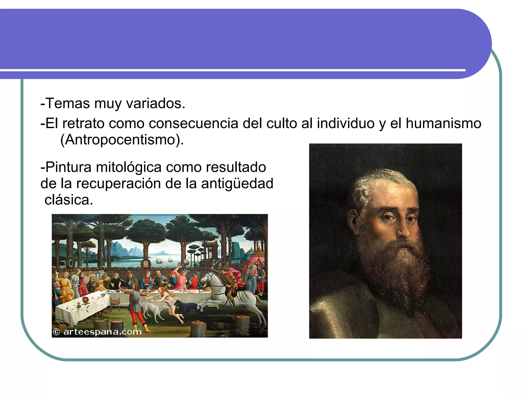 -Temas muy variados. -El retrato como consecuencia del culto al individuo y el humanismo (Antropocentismo). -Pintura mitológica como resultado de la recuperación de la antigüedad  clásica. 