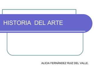 HISTORIA  DEL ARTE ALICIA FERNÁNDEZ RUIZ DEL VALLE. 