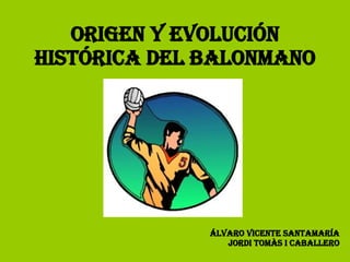 ORIGEN Y EVOLUCIÓN HISTÓRICA DEL BALONMANO Álvaro Vicente Santamaría Jordi Tomàs i caballero 
