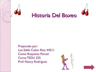 Historia Del BoxeoHistoria Del Boxeo
 Preparado por:
Luz Edith Colon Rios 44511
Como Requisito Parcial
Curso TEDU 225
Prof. Nancy Rodriguez
 
 