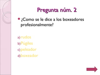 Pregunta núm. 2Pregunta núm. 2
¿Como se le dice a los boxeadores
profesionalmente?
a)rudos
b)Púgiles
c)peleador
d)boxeador
 