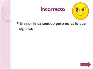 IncorrectoIncorrecto
El valor le da sentido pero no es lo que
significa.
 