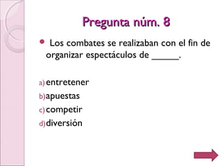 Pregunta núm. 8Pregunta núm. 8
 Los combates se realizaban con el fin de
organizar espectáculos de _____.
a)entretener
b)apuestas
c)competir
d)diversión
 