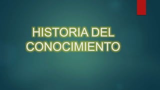HISTORIA DEL
CONOCIMIENTO
 