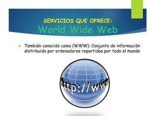 SERVICIOS QUE OFRECE:
World Wide Web
 También conocido como (WWW): Conjunto de información
distribuida por ordenadores repartidos por todo el mundo.
 
