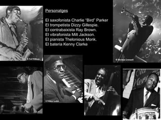 Personatges El saxofonista Charlie “Bird” Parker El trompetista Dizzy Gillespie. El contrabaixista Ray Brown. El vibrafonista Milt Jackson. El pianista Thelonious Monk. El bateria Kenny Clarke  