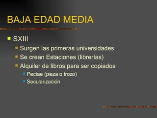 BAJA EDAD MEDIA SXIII Surgen las primeras universidades Se crean Estaciones (librerías) Alquiler de libros para ser copiados Peciae (pieza o trozo) Secularización 
