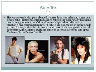 Años 80

 Hay varias tendencias para el cabello: cortes lisos y asimétricos, cortes con
  pelo pincho (influencia del pun...