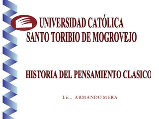 UNIVERSIDAD CATÓLICA SANTO TORIBIO DE MOGROVEJO Lic..  ARMANDO MERA   HISTORIA DEL PENSAMIENTO CLASICO 