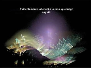 Evidentemente, obedeci a la rana, que luego sugirió. 