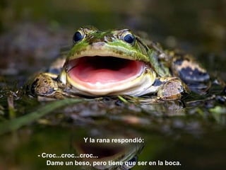 Y la rana respondió:  - Croc...croc...croc...  Dame un beso, pero tiene que ser en la boca. 