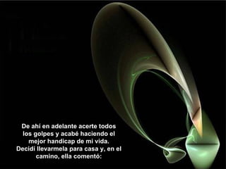 De ahí en adelante acerte todos los golpes y acabé haciendo el mejor handicap de mi vida. Decidí llevarmela para casa y, en el camino, ella comentó: 