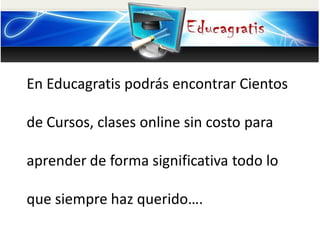 En Educagratis podrás encontrar Cientos
de Cursos, clases online sin costo para
aprender de forma significativa todo lo
que siempre haz querido….
 