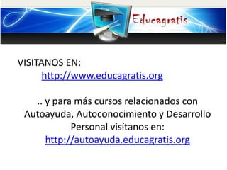 VISITANOS EN:
http://www.educagratis.org
.. y para más cursos relacionados con
Autoayuda, Autoconocimiento y Desarrollo
Personal visítanos en:
http://autoayuda.educagratis.org
 