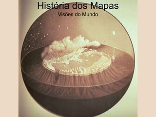 História dos Mapas
Visões do Mundo
 