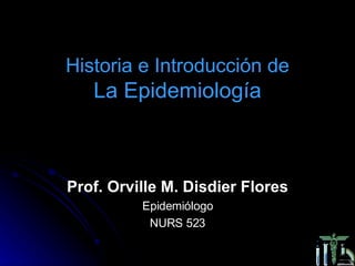 Historia e Introducción de La Epidemiología Prof. Orville M. Disdier Flores Epidemiólogo NURS 523 