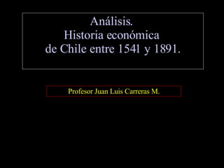 Análisis.  Historia económica  de Chile entre 1541 y 1891. Profesor Juan Luis Carreras M. 