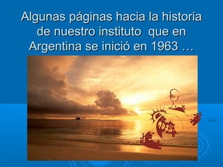 Algunas páginas hacia la historia
   de nuestro instituto que en
 Argentina se inició en 1963 …
 