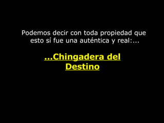 Podemos decir con toda propiedad que  e sto sí fue una auténtica y real :... ...Chingadera del Destino 
