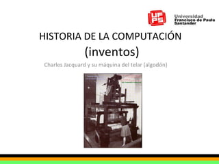 HISTORIA DE LA COMPUTACIÓN   (inventos) Charles Jacquard y su máquina del telar (algodón) 