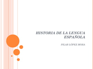 HISTORIA DE LA LENGUA
ESPAÑOLA
PILAR LÓPEZ MORA
 
 