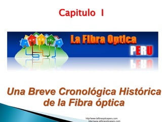 Capitulo I




Una Breve Cronológica Histórica
       de la Fibra óptica
                http//www.lafibraopticaperu.com
                   http//www.lafibraopticaperu.com
 