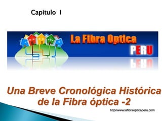 Una Breve Cronológica Histórica
de la Fibra óptica -2
Capitulo I
http//www.lafibraopticaperu.com
 