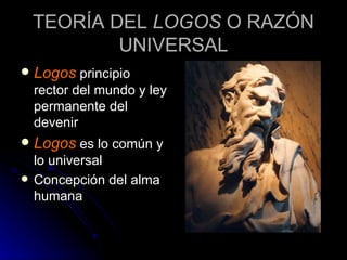 TEORÍA DEL  LOGOS  O RAZÓN UNIVERSAL Logos  principio rector del mundo y ley permanente del devenir Logos  es lo común y lo universal Concepción del alma humana 