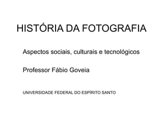 HISTÓRIA DA FOTOGRAFIA
Aspectos sociais, culturais e tecnológicos
Professor Fábio Goveia
UNIVERSIDADE FEDERAL DO ESPÍRITO SANTO
 